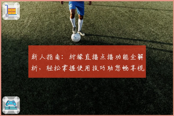 新人指南：柠檬直播点播功能全解析，轻松掌握使用技巧助您畅享视听体验