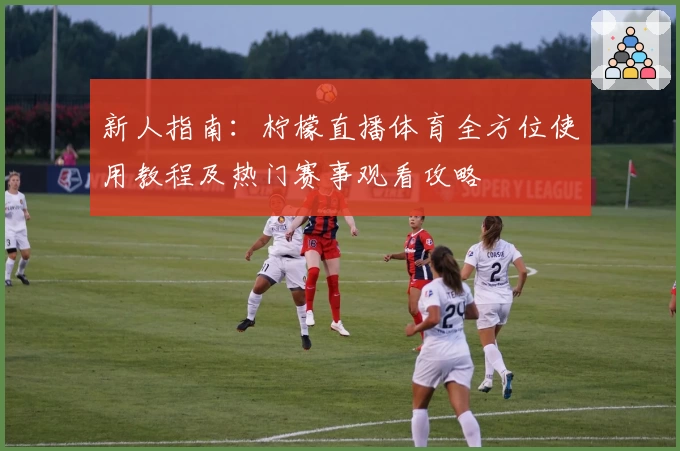 新人指南：柠檬直播体育全方位使用教程及热门赛事观看攻略