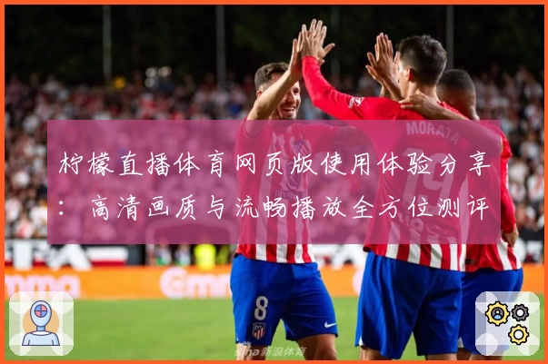 柠檬直播体育网页版使用体验分享：高清画质与流畅播放全方位测评