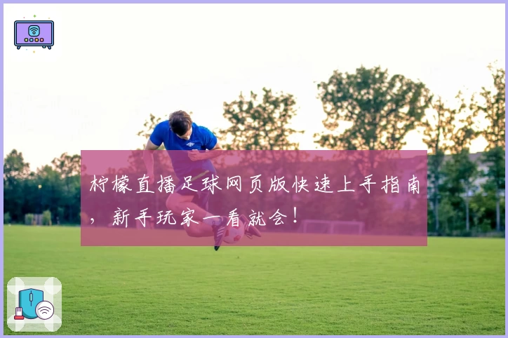 柠檬直播足球网页版快速上手指南，新手玩家一看就会！
