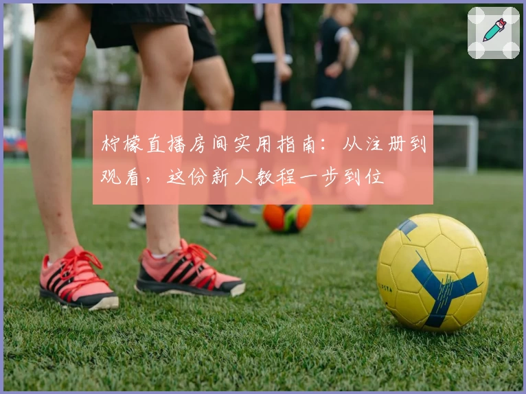 柠檬直播房间实用指南：从注册到观看，这份新人教程一步到位