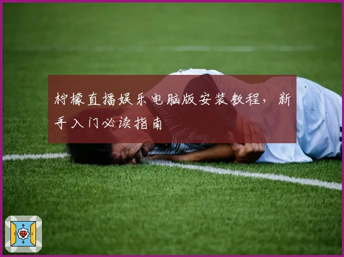 柠檬直播娱乐电脑版安装教程，新手入门必读指南