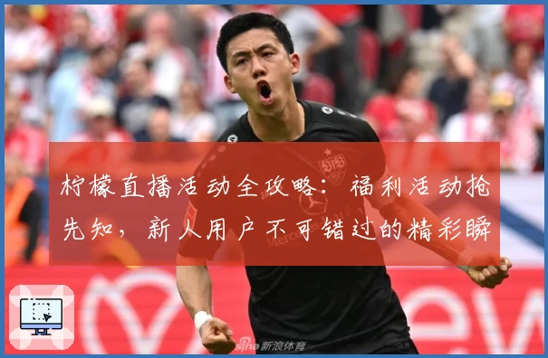 柠檬直播活动全攻略：福利活动抢先知，新人用户不可错过的精彩瞬间