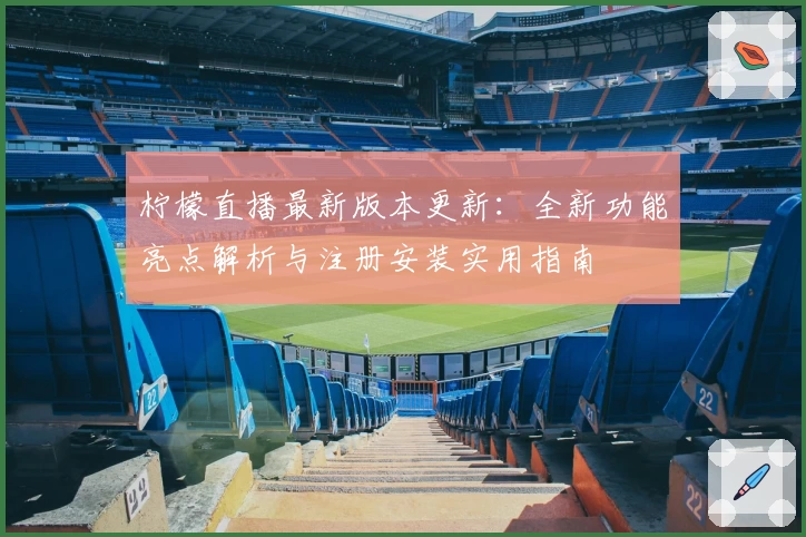 柠檬直播最新版本更新：全新功能亮点解析与注册安装实用指南