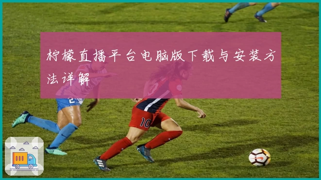 柠檬直播平台电脑版下载与安装方法详解