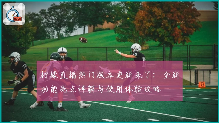 柠檬直播热门版本更新来了：全新功能亮点详解与使用体验攻略