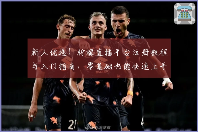 新人优选！柠檬直播平台注册教程与入门指南，零基础也能快速上手