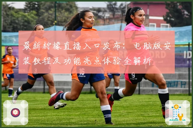 最新柠檬直播入口发布：电脑版安装教程及功能亮点体验全解析