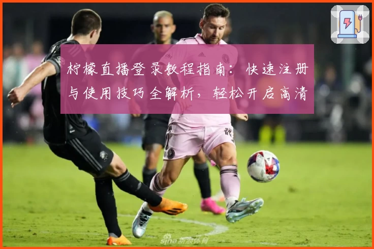 柠檬直播登录教程指南：快速注册与使用技巧全解析，轻松开启高清互动体验