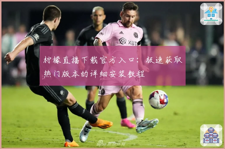 柠檬直播下载官方入口：极速获取热门版本的详细安装教程