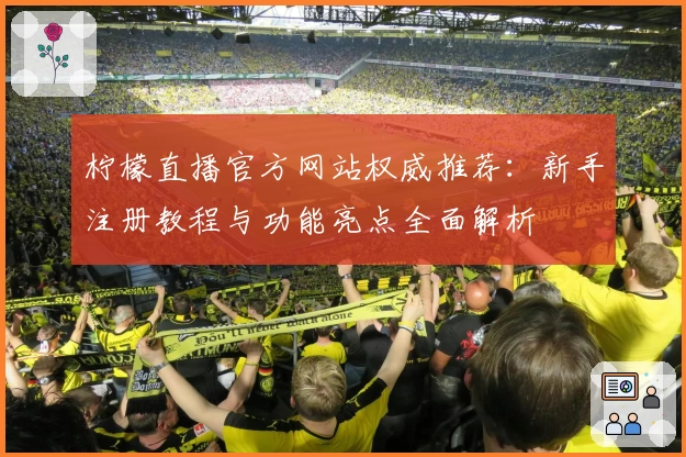 柠檬直播官方网站权威推荐：新手注册教程与功能亮点全面解析