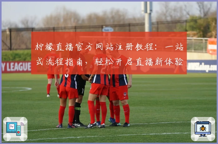 柠檬直播官方网站注册教程：一站式流程指南，轻松开启直播新体验
