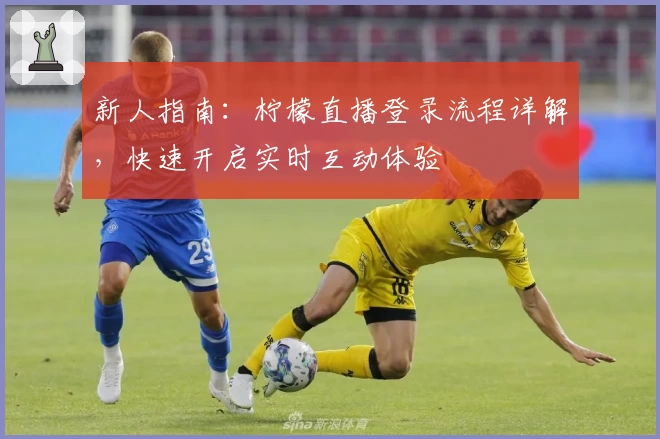 新人指南：柠檬直播登录流程详解，快速开启实时互动体验