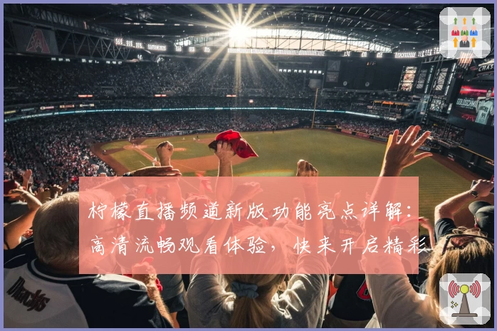 柠檬直播频道新版功能亮点详解：高清流畅观看体验，快来开启精彩时刻