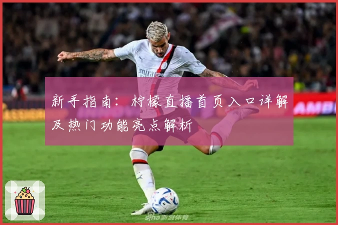 新手指南：柠檬直播首页入口详解及热门功能亮点解析