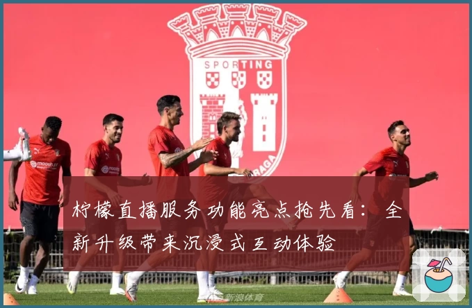 柠檬直播服务功能亮点抢先看：全新升级带来沉浸式互动体验