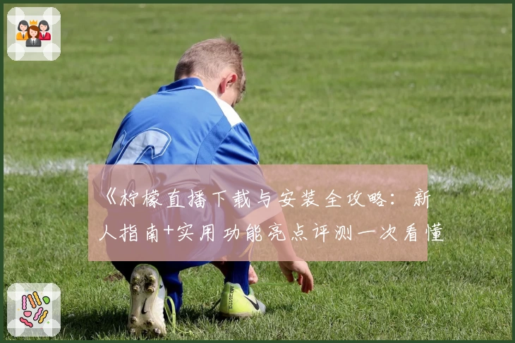 《柠檬直播下载与安装全攻略：新人指南+实用功能亮点评测一次看懂》