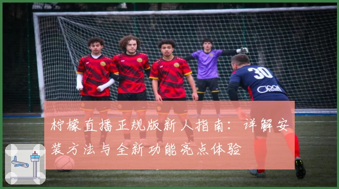柠檬直播正规版新人指南:详解安装方法与全新功能亮点体验
