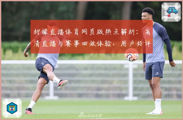 柠檬直播体育网页版热点解析：高清直播与赛事回放体验，用户好评不断