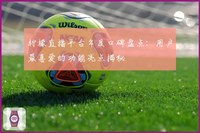 柠檬直播平台年度口碑盘点：用户最喜爱的功能亮点揭秘