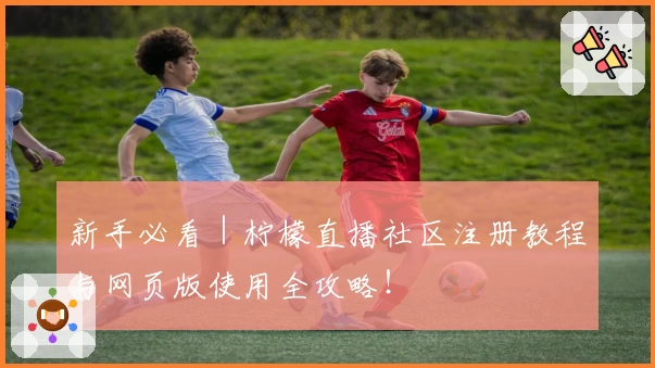 新手必看｜柠檬直播社区注册教程与网页版使用全攻略！