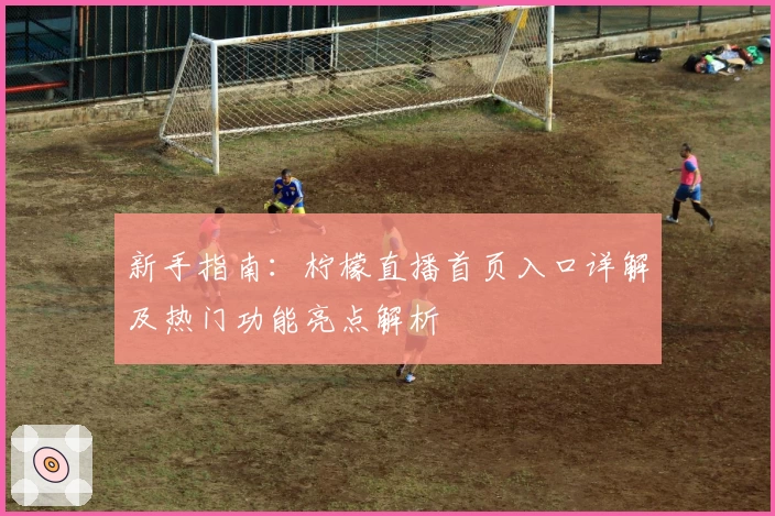 新手指南：柠檬直播首页入口详解及热门功能亮点解析