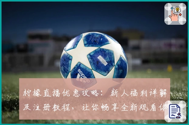 柠檬直播优惠攻略：新人福利详解及注册教程，让你畅享全新观看体验