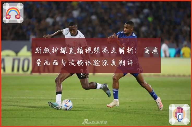 新版柠檬直播视频亮点解析：高质量画面与流畅体验深度测评