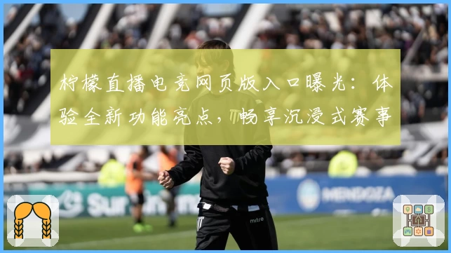柠檬直播电竞网页版入口曝光：体验全新功能亮点，畅享沉浸式赛事观感