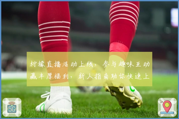 柠檬直播活动上线，参与趣味互动赢丰厚福利，新人指南助你快速上手