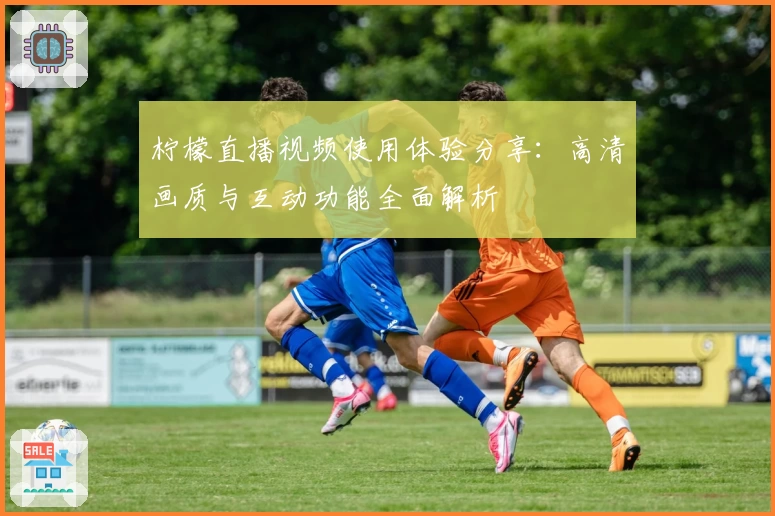 柠檬直播视频使用体验分享：高清画质与互动功能全面解析