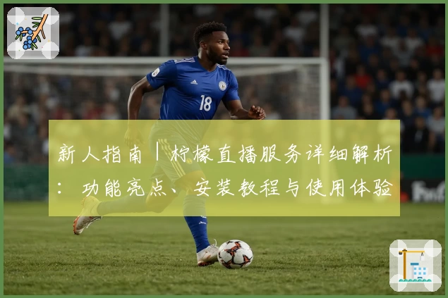 新人指南｜柠檬直播服务详细解析：功能亮点、安装教程与使用体验全攻略