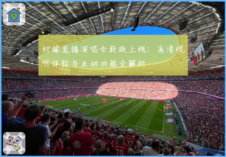 柠檬直播演唱会新版上线：高清视听体验与互动功能全解析