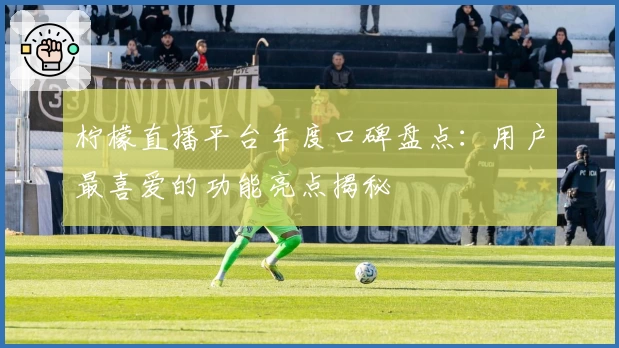 柠檬直播平台年度口碑盘点：用户最喜爱的功能亮点揭秘