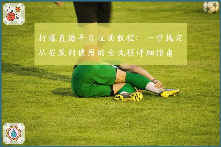 柠檬直播平台注册教程：一步搞定从安装到使用的全流程详细指南