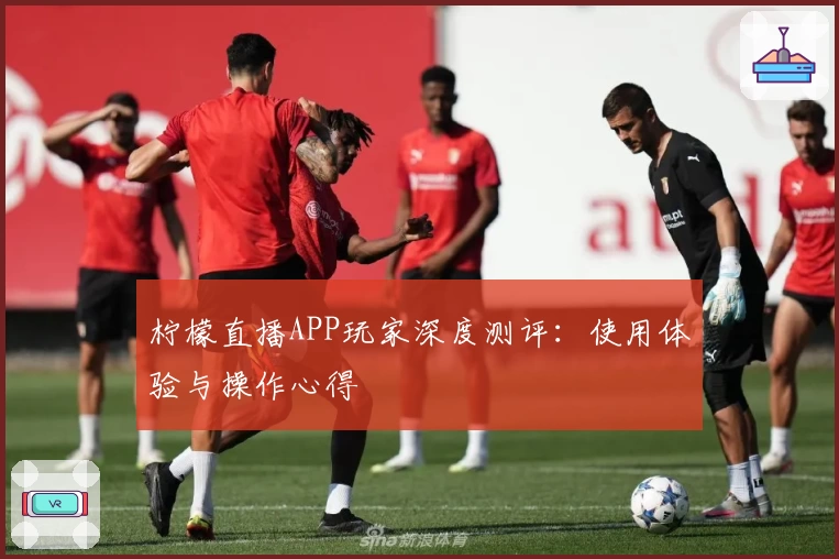 柠檬直播APP玩家深度测评：使用体验与操作心得