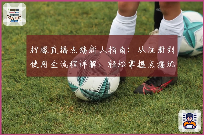 柠檬直播点播新人指南：从注册到使用全流程详解，轻松掌握点播玩法