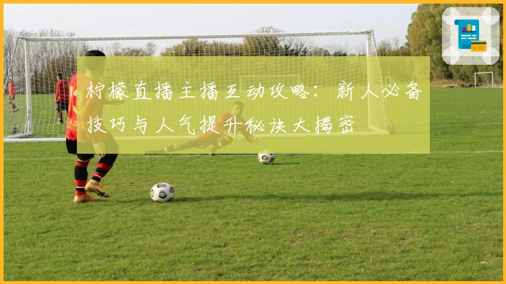 柠檬直播主播互动攻略：新人必备技巧与人气提升秘诀大揭密