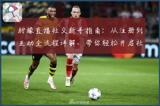 柠檬直播社交新手指南：从注册到互动全流程详解，带你轻松开启社交新体验