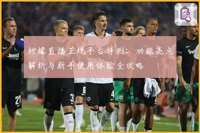 柠檬直播正规平台评测：功能亮点解析与新手使用体验全攻略
