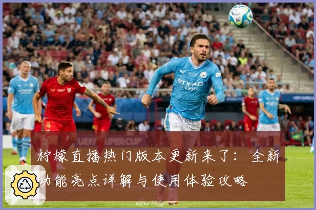 柠檬直播热门版本更新来了：全新功能亮点详解与使用体验攻略