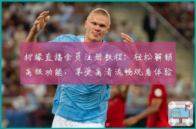 柠檬直播会员注册教程：轻松解锁高级功能，享受高清流畅观看体验