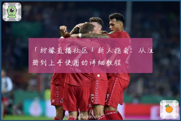 「柠檬直播社区」新人指南：从注册到上手使用的详细教程