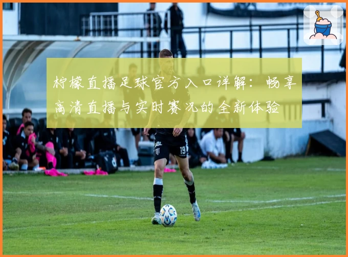 柠檬直播足球官方入口详解：畅享高清直播与实时赛况的全新体验