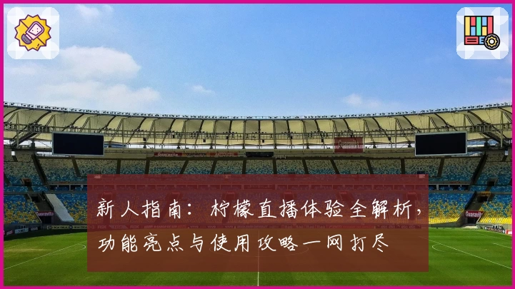 新人指南：柠檬直播体验全解析，功能亮点与使用攻略一网打尽