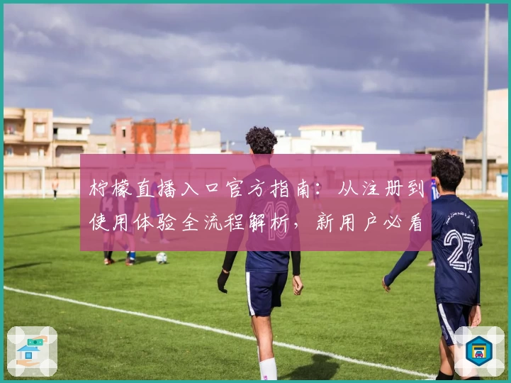 柠檬直播入口官方指南：从注册到使用体验全流程解析，新用户必看教程
