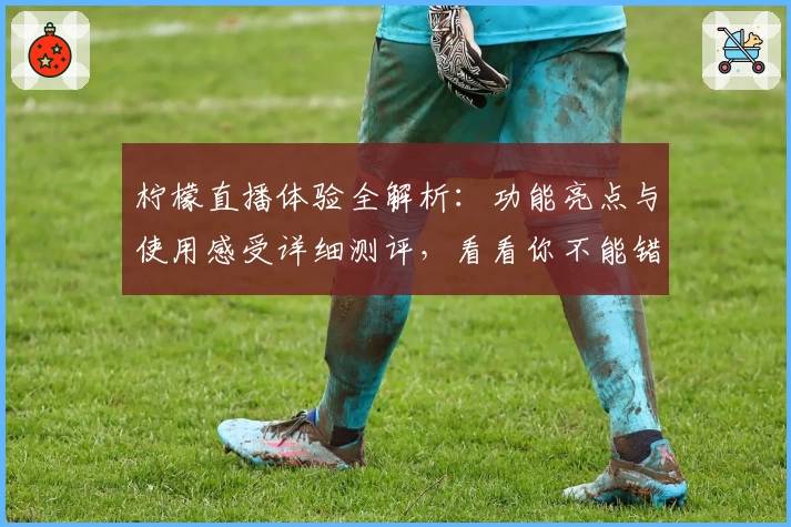 柠檬直播体验全解析:功能亮点与使用感受详细测评,看看你不能错过的精彩之处