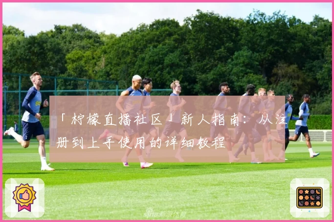 「柠檬直播社区」新人指南：从注册到上手使用的详细教程