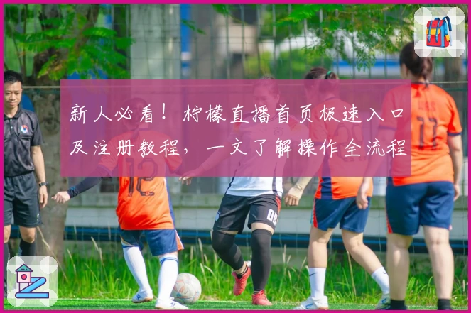 新人必看!柠檬直播首页极速入口及注册教程,一文了解操作全流程