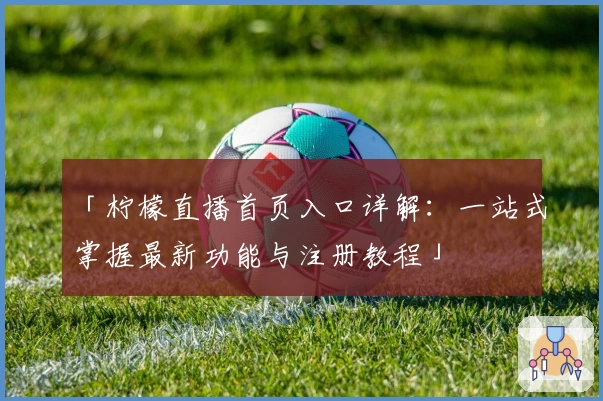 「柠檬直播首页入口详解：一站式掌握最新功能与注册教程」